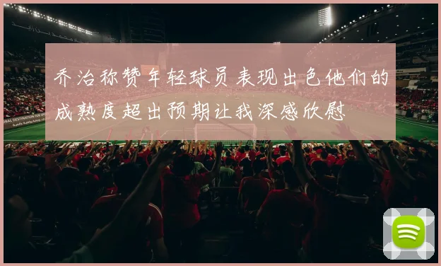 乔治称赞年轻球员表现出色他们的成熟度超出预期让我深感欣慰