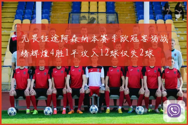 无畏征途阿森纳本赛季欧冠客场战绩辉煌4胜1平攻入12球仅失2球