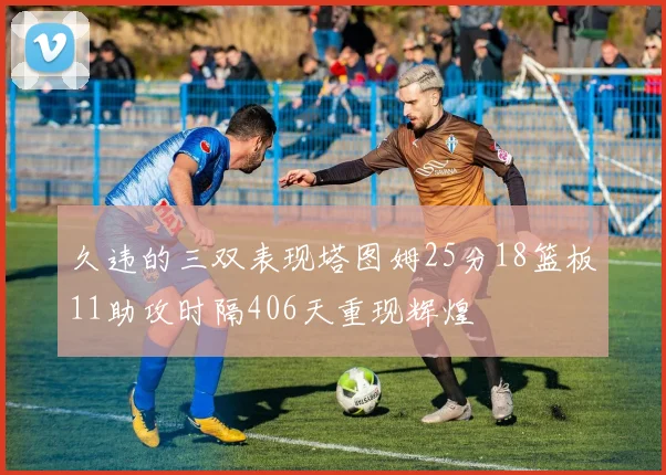 久违的三双表现塔图姆25分18篮板11助攻时隔406天重现辉煌
