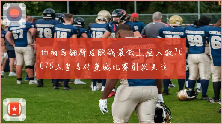 伯纳乌翻新后欧战最低上座人数76076人皇马对曼城比赛引发关注