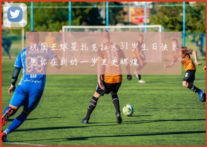 祝国王球星扎克拉文31岁生日快乐愿你在新的一岁里更辉煌