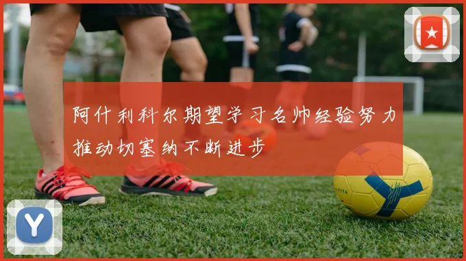 阿什利科尔期望学习名帅经验努力推动切塞纳不断进步