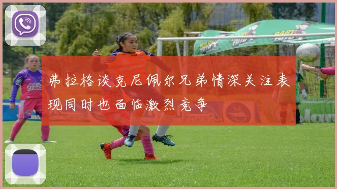 弗拉格谈克尼佩尔兄弟情深关注表现同时也面临激烈竞争