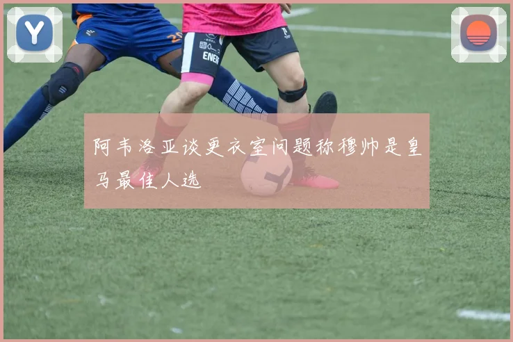 阿韦洛亚谈更衣室问题称穆帅是皇马最佳人选