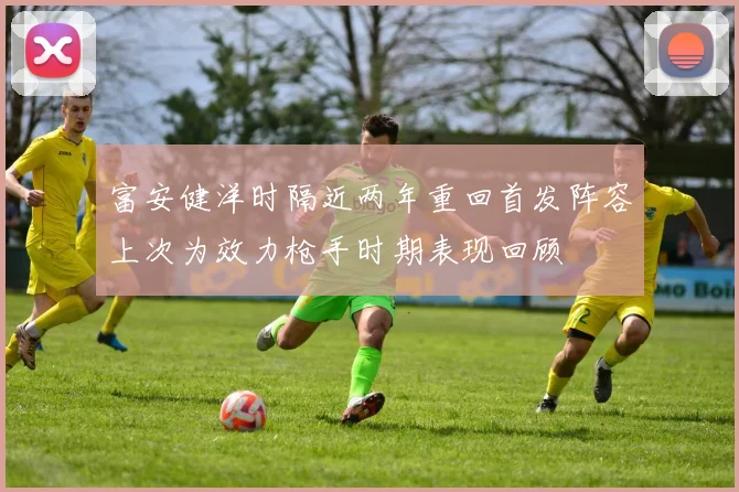 富安健洋时隔近两年重回首发阵容上次为效力枪手时期表现回顾