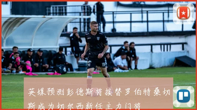 英媒预测彭德斯将接替罗伯特桑切斯成为切尔西新任主力门将