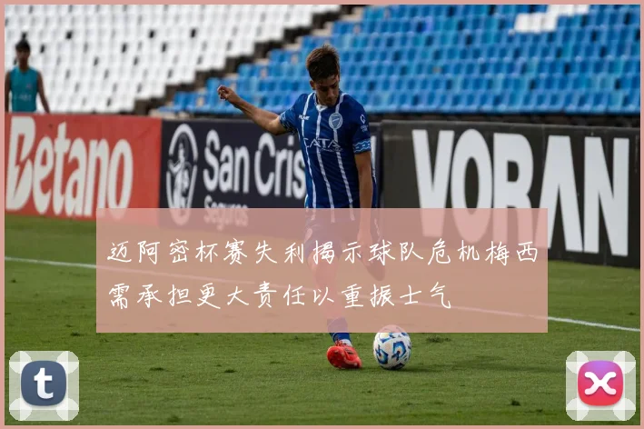 迈阿密杯赛失利揭示球队危机梅西需承担更大责任以重振士气