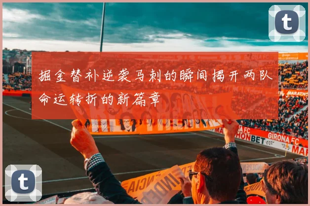 掘金替补逆袭马刺的瞬间揭开两队命运转折的新篇章